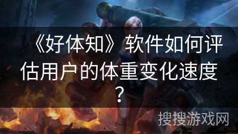 《好体知》软件如何评估用户的体重变化速度? 《好体知》软件如何评估用户的体重变化速度?