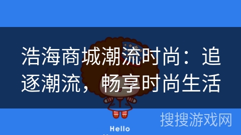浩海商城潮流时尚:追逐潮流,畅享时尚生活 浩海商城潮流时尚:追逐潮流,畅享时尚生活
