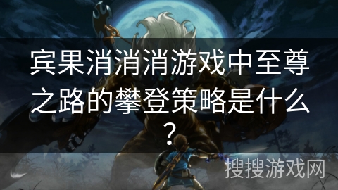 宾果消消消游戏中至尊之路的攀登策略是什么？