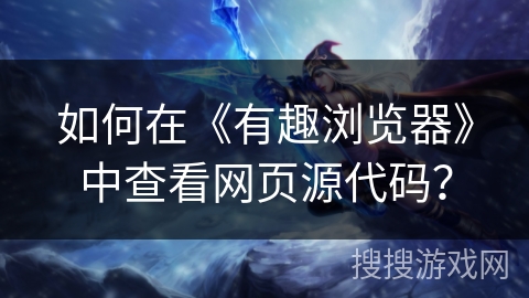 如何在《有趣浏览器》中查看网页源代码？