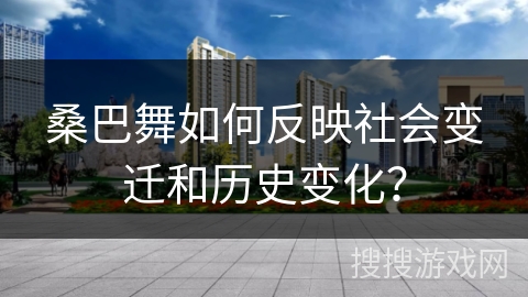 桑巴舞如何反映社会变迁和历史变化？