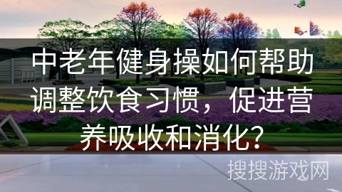 中老年健身操如何帮助调整饮食习惯，促进营养吸收和消化？