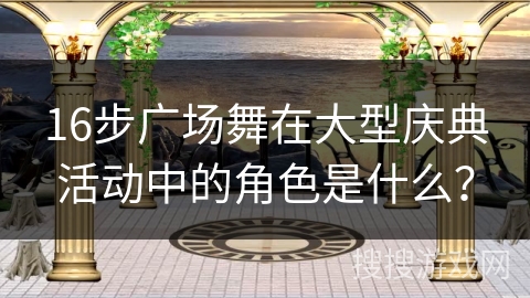 16步广场舞在大型庆典活动中的角色是什么？