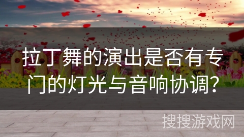 拉丁舞的演出是否有专门的灯光与音响协调？