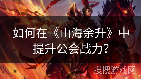 如何在《山海余升》中提升公会战力？