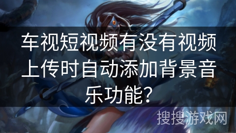 车视短视频有没有视频上传时自动添加背景音乐功能？