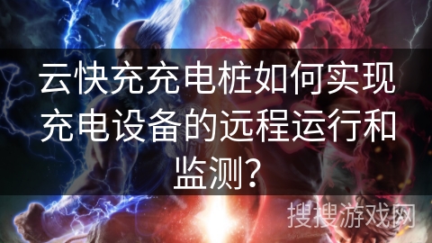 云快充充电桩如何实现充电设备的远程运行和监测？