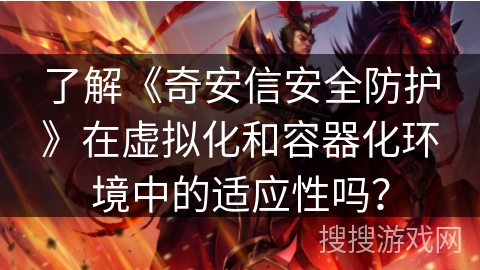了解《奇安信安全防护》在虚拟化和容器化环境中的适应性吗？