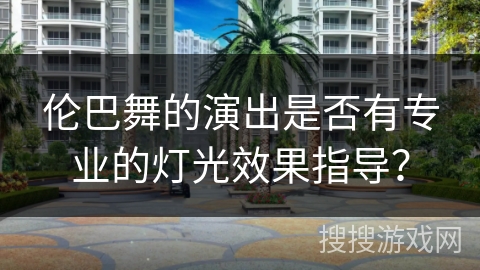 伦巴舞的演出是否有专业的灯光效果指导? 伦巴舞的演出是否有专业的灯光效果指导?