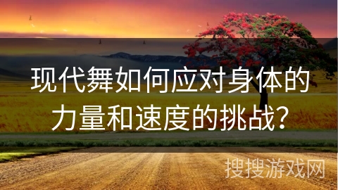 现代舞如何应对身体的力量和速度的挑战？