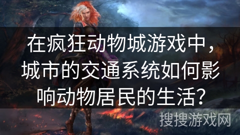 在疯狂动物城游戏中，城市的交通系统如何影响动物居民的生活？