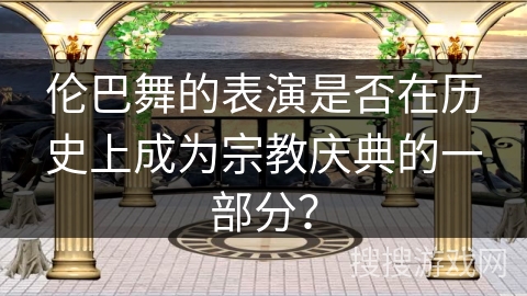 伦巴舞的表演是否在历史上成为宗教庆典的一部分? 伦巴舞的表演是否在历史上成为宗教庆典的一部分?
