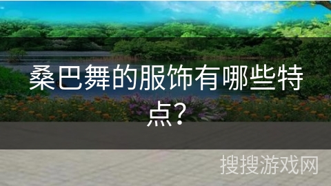 桑巴舞的服饰有哪些特点？
