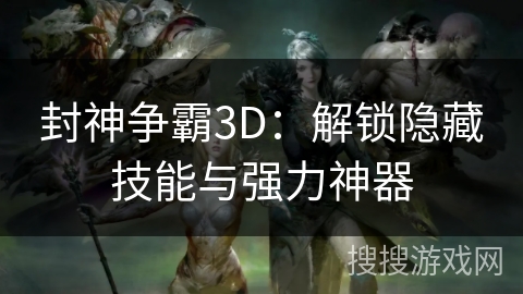 封神争霸3D：解锁隐藏技能与强力神器