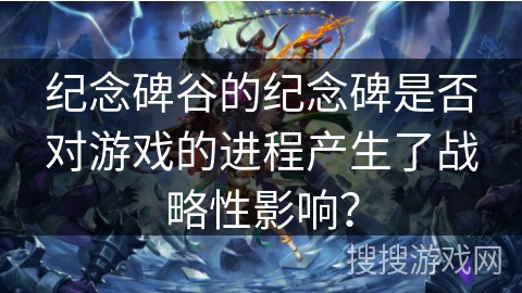 纪念碑谷的纪念碑是否对游戏的进程产生了战略性影响？