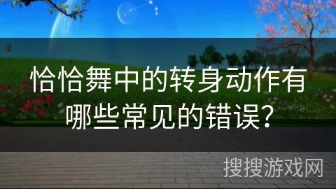 恰恰舞中的转身动作有哪些常见的错误？