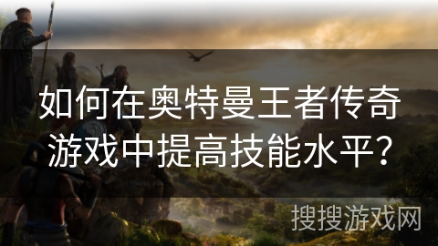 如何在奥特曼王者传奇游戏中提高技能水平？