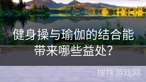 健身操与瑜伽的结合能带来哪些益处？