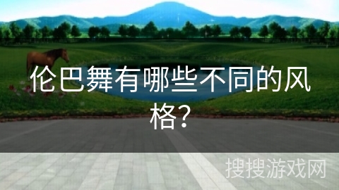 伦巴舞有哪些不同的风格? 伦巴舞有哪些不同的风格?