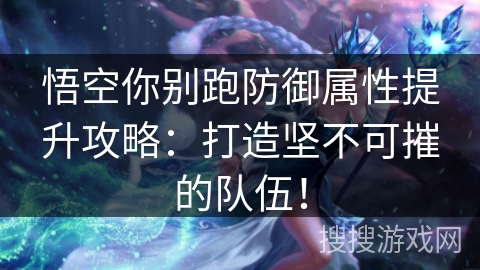 悟空你别跑防御属性提升攻略：打造坚不可摧的队伍！