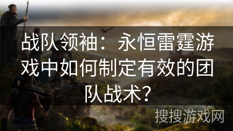 战队领袖:永恒雷霆游戏中如何制定有效的团队战术? 战队领袖:永恒雷霆游戏中如何制定有效的团队战术?