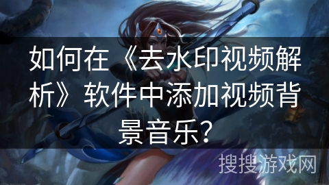 如何在《去水印视频解析》软件中添加视频背景音乐？