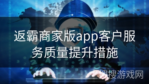 返霸商家版app客户服务质量提升措施 返霸商家版app客户服务质量提升措施