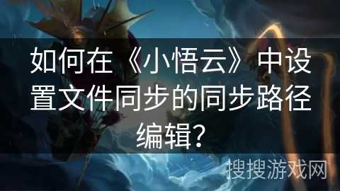 如何在《小悟云》中设置文件同步的同步路径编辑? 如何在《小悟云》中设置文件同步的同步路径编辑?