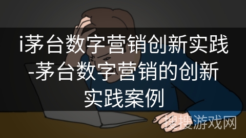 i茅台数字营销创新实践-茅台数字营销的创新实践案例 i茅台数字营销创新实践-茅台数字营销的创新实践案例