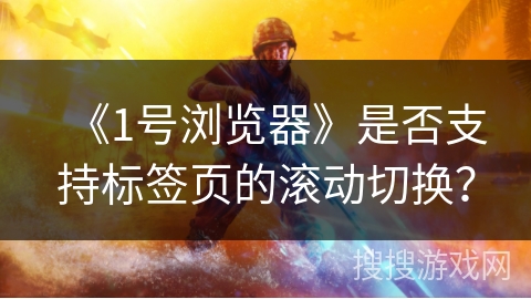 《1号浏览器》是否支持标签页的滚动切换？