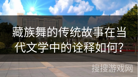 藏族舞的传统故事在当代文学中的诠释如何？