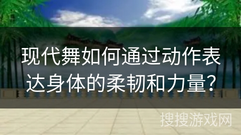 现代舞如何通过动作表达身体的柔韧和力量？