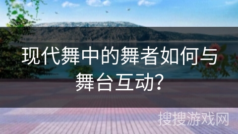 现代舞中的舞者如何与舞台互动？