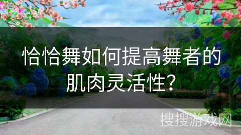 恰恰舞如何提高舞者的肌肉灵活性？