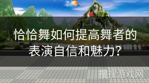 恰恰舞如何提高舞者的表演自信和魅力? 恰恰舞如何提高舞者的表演自信和魅力?