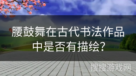 腰鼓舞在古代书法作品中是否有描绘？