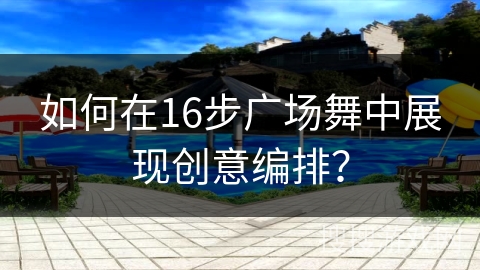 如何在16步广场舞中展现创意编排? 如何在16步广场舞中展现创意编排?
