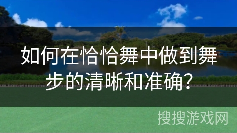 如何在恰恰舞中做到舞步的清晰和准确？