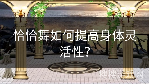 恰恰舞如何提高身体灵活性？