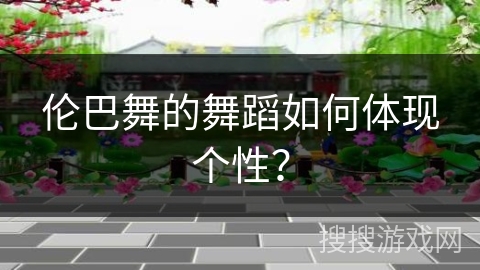 伦巴舞的舞蹈如何体现个性？