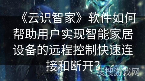 《云识智家》软件如何帮助用户实现智能家居设备的远程控制快速连接和断开? 《云识智家》软件如何帮助用户实现智能家居设备的远程控制快速连接和断开?