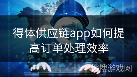 得体供应链app如何提高订单处理效率