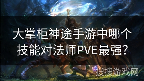 大掌柜神途手游中哪个技能对法师PVE最强? 大掌柜神途手游中哪个技能对法师PVE最强?
