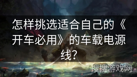 怎样挑选适合自己的《开车必用》的车载电源线? 怎样挑选适合自己的《开车必用》的车载电源线?