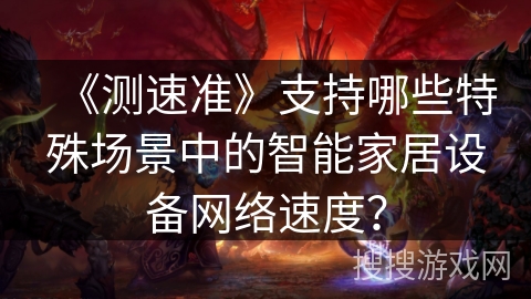 《测速准》支持哪些特殊场景中的智能家居设备网络速度？