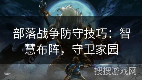 部落战争防守技巧：智慧布阵，守卫家园