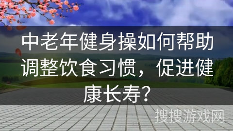中老年健身操如何帮助调整饮食习惯,促进健康长寿? 中老年健身操如何帮助调整饮食习惯,促进健康长寿?