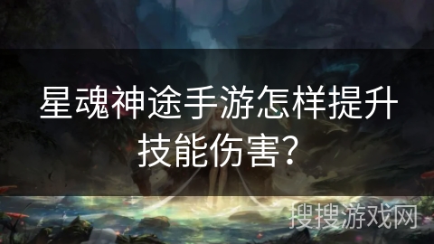 星魂神途手游怎样提升技能伤害？