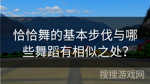 恰恰舞的基本步伐与哪些舞蹈有相似之处？
