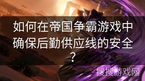 如何在帝国争霸游戏中确保后勤供应线的安全？
